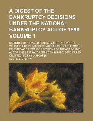 Book cover for A Digest of the Bankruptcy Decisions Under the National Bankruptcy Act of 1898; Reported in the American Bankruptcy Reports. Volumes 1 to 35, Inclusive, with a Table of the Cases Digested and a Table of Sections of the Act of Volume 1