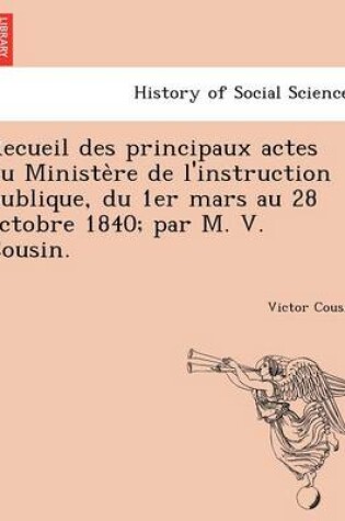 Cover of Recueil Des Principaux Actes Du Ministe Re de L'Instruction Publique, Du 1er Mars Au 28 Octobre 1840; Par M. V. Cousin.