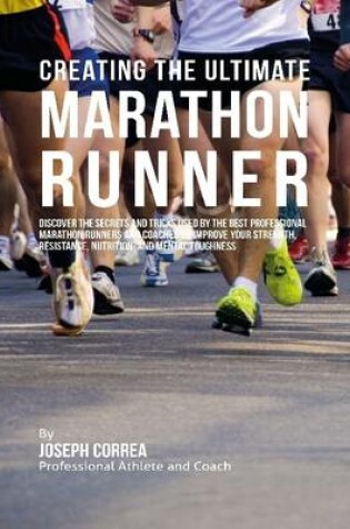 Cover of Creating the Ultimate Marathon Runner: Discover the Secrets and Tricks Used By the Best Professional Marathon Runners and Coaches to Improve Your Strength, Resistance, Nutrition, and Mental Toughness