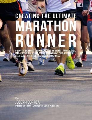 Book cover for Creating the Ultimate Marathon Runner: Discover the Secrets and Tricks Used By the Best Professional Marathon Runners and Coaches to Improve Your Strength, Resistance, Nutrition, and Mental Toughness