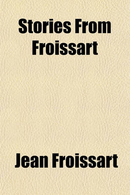 Book cover for Stories from Froissart (Volume 3); Historical Notice of the Reign of Bajazet I. the Seige of Nicopolis. Historical Notice of the (Second) House of Burgundy. the Last Days of Charles the Bold