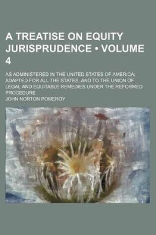 Cover of A Treatise on Equity Jurisprudence (Volume 4); As Administered in the United States of America Adapted for All the States, and to the Union of Legal and Equitable Remedies Under the Reformed Procedure