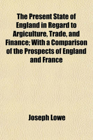 Cover of The Present State of England in Regard to Argiculture, Trade, and Finance; With a Comparison of the Prospects of England and France
