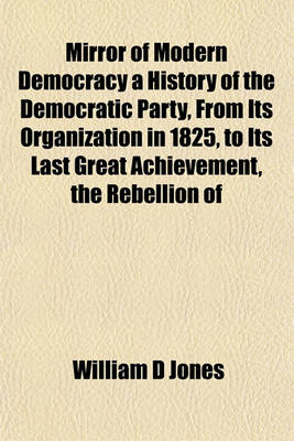 Book cover for Mirror of Modern Democracy a History of the Democratic Party, from Its Organization in 1825, to Its Last Great Achievement, the Rebellion of