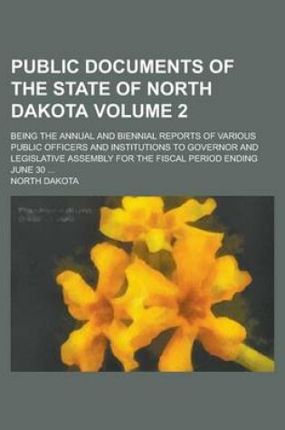 Cover of Public Documents of the State of North Dakota; Being the Annual and Biennial Reports of Various Public Officers and Institutions to Governor and Legislative Assembly for the Fiscal Period Ending June 30 ... Volume 2