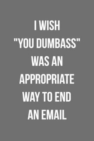 Cover of I Wish You Dumbass Was An Appropriate Way To End An Email