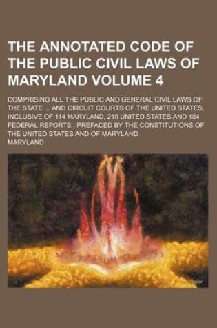 Cover of The Annotated Code of the Public Civil Laws of Maryland Volume 4; Comprising All the Public and General Civil Laws of the State ... and Circuit Courts of the United States, Inclusive of 114 Maryland, 218 United States and 184 Federal Reports