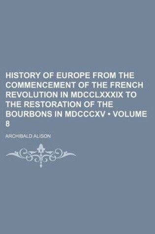 Cover of History of Europe from the Commencement of the French Revolution in MDCCLXXXIX to the Restoration of the Bourbons in MDCCCXV (Volume 8)