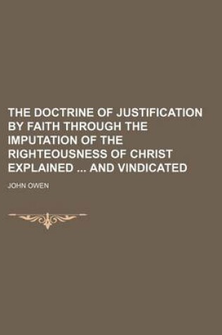 Cover of The Doctrine of Justification by Faith Through the Imputation of the Righteousness of Christ Explained and Vindicated