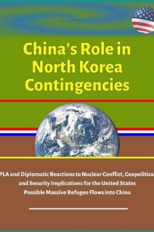 Cover of China's Role in North Korea Contingencies - PLA and Diplomatic Reactions to Nuclear Conflict, Geopolitical and Security Implications for the United States, Possible Massive Refugee Flows into China
