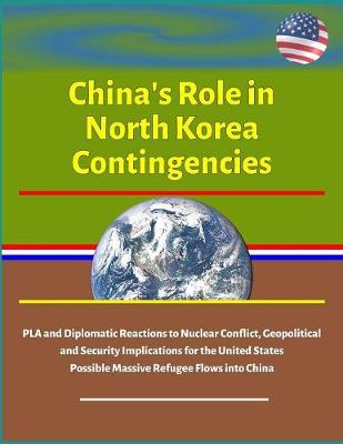 Book cover for China's Role in North Korea Contingencies - PLA and Diplomatic Reactions to Nuclear Conflict, Geopolitical and Security Implications for the United States, Possible Massive Refugee Flows into China
