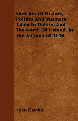 Book cover for Sketches Of History, Politics And Manners, Taken In Dublin, And The North Of Ireland, In The Autumn Of 1810.