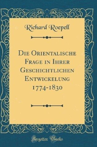 Cover of Die Orientalische Frage in Ihrer Geschichtlichen Entwickelung 1774-1830 (Classic Reprint)