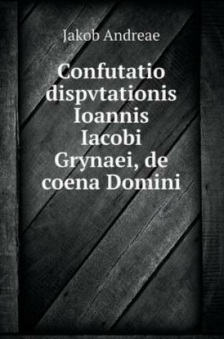 Cover of Confutatio dispvtationis Ioannis Iacobi Grynaei, de coena Domini