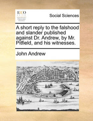 Book cover for A short reply to the falshood and slander published against Dr. Andrew, by Mr. Pitfield, and his witnesses.