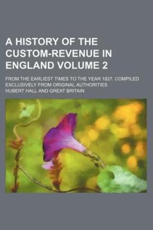 Cover of A History of the Custom-Revenue in England Volume 2; From the Earliest Times to the Year 1827. Compiled Exclusively from Original Authorities