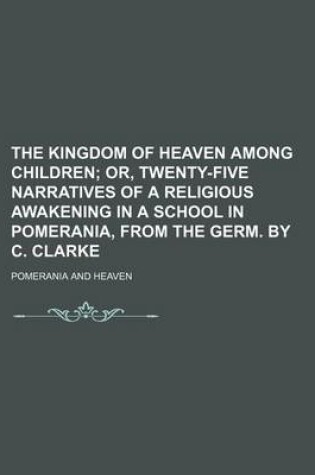 Cover of The Kingdom of Heaven Among Children; Or, Twenty-Five Narratives of a Religious Awakening in a School in Pomerania, from the Germ. by C. Clarke