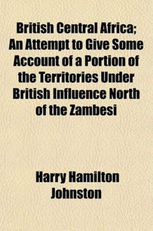 Cover of British Central Africa; An Attempt to Give Some Account of a Portion of the Territories Under British Influence North of the Zambesi