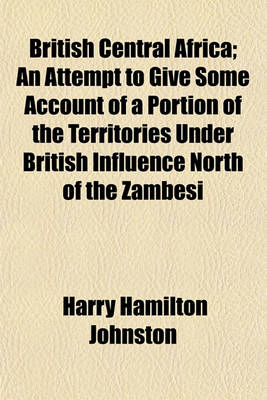 Book cover for British Central Africa; An Attempt to Give Some Account of a Portion of the Territories Under British Influence North of the Zambesi