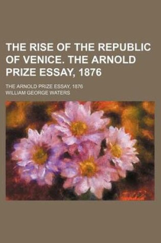 Cover of The Rise of the Republic of Venice. the Arnold Prize Essay, 1876; The Arnold Prize Essay, 1876