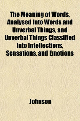 Cover of The Meaning of Words, Analysed Into Words and Unverbal Things, and Unverbal Things Classified Into Intellections, Sensations, and Emotions