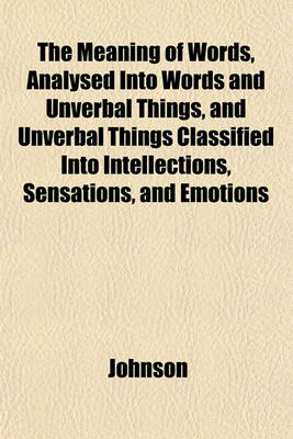 Book cover for The Meaning of Words, Analysed Into Words and Unverbal Things, and Unverbal Things Classified Into Intellections, Sensations, and Emotions