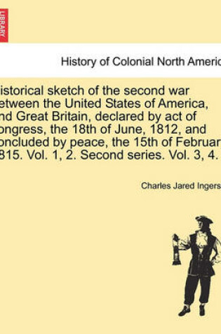 Cover of Historical Sketch of the Second War Between the United States of America, and Great Britain, Declared by Act of Congress, the 18th of June, 1812, and Concluded by Peace, the 15th of February, 1815. Vol. 1, 2. Second Series. Vol. 3, 4. Vol. I.