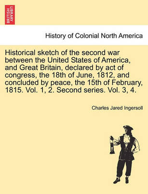 Book cover for Historical Sketch of the Second War Between the United States of America, and Great Britain, Declared by Act of Congress, the 18th of June, 1812, and Concluded by Peace, the 15th of February, 1815. Vol. 1, 2. Second Series. Vol. 3, 4. Vol. I.