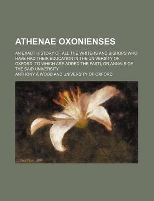 Book cover for Athenae Oxonienses; An Exact History of All the Writers and Bishops Who Have Had Their Education in the University of Oxford. to Which Are Added the Fasti, or Annals of the Said University
