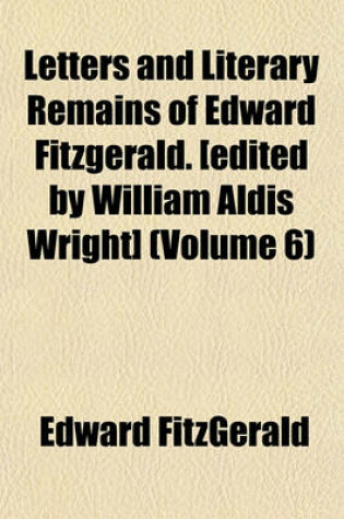 Cover of Letters and Literary Remains of Edward Fitzgerald. [Edited by William Aldis Wright] (Volume 6)