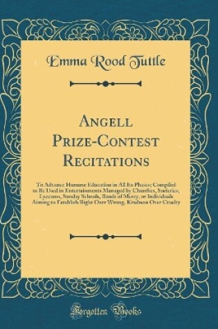 Cover of Angell Prize-Contest Recitations: To Advance Humane Education in All Its Phases; Compiled to Be Used in Entertainments Managed by Churches, Societies, Lyceums, Sunday Schools, Bands of Mercy, or Individuals Aiming to Establish Right Over Wrong, Kindness O