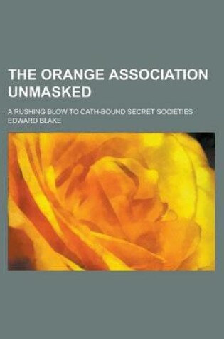 Cover of The Orange Association Unmasked; A Rushing Blow to Oath-Bound Secret Societies
