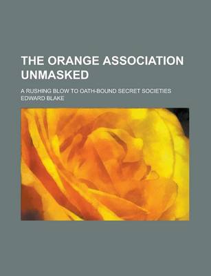 Book cover for The Orange Association Unmasked; A Rushing Blow to Oath-Bound Secret Societies
