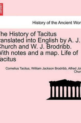 Cover of The History of Tacitus Translated Into English by A. J. Church and W. J. Brodribb. with Notes and a Map. Life of Tacitus