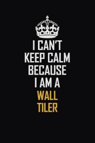 Cover of I Can't Keep Calm Because I Am A Wall tiler