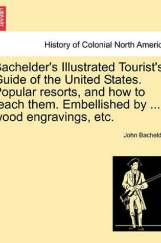Cover of Bachelder's Illustrated Tourist's Guide of the United States. Popular Resorts, and How to Reach Them. Embellished by ... Wood Engravings, Etc.