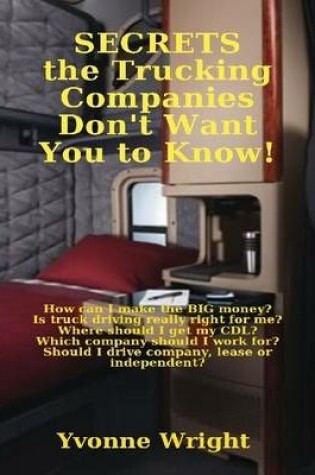 Cover of Secrets the Trucking Companies Don't Want You to Know!: How Can I Make the Big Money? Is Truck Driving Really Right for Me? Where Should I Get My CDL? Which Company Should I Work For? Should I Drive Company, Lease or Independent?