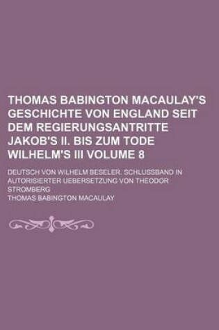 Cover of Thomas Babington Macaulay's Geschichte Von England Seit Dem Regierungsantritte Jakob's II. Bis Zum Tode Wilhelm's III Volume 8; Deutsch Von Wilhelm Beseler. Schlussband in Autorisierter Uebersetzung Von Theodor Stromberg