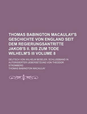 Book cover for Thomas Babington Macaulay's Geschichte Von England Seit Dem Regierungsantritte Jakob's II. Bis Zum Tode Wilhelm's III Volume 8; Deutsch Von Wilhelm Beseler. Schlussband in Autorisierter Uebersetzung Von Theodor Stromberg