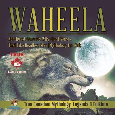 Book cover for Waheela - Northwest Canada's Wily Giant Wolves That Like Headless Men Mythology for Kids True Canadian Mythology, Legends & Folklore