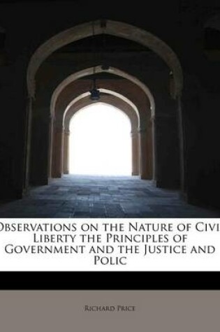 Cover of Observations on the Nature of Civil Liberty the Principles of Government and the Justice and Polic