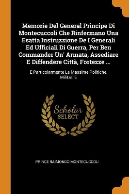 Book cover for Memorie Del General Principe Di Montecuccoli Che Rinfermano Una Esatta Instruzzione De I Generali Ed Ufficiali Di Guerra, Per Ben Commander Un' Armata, Assediare E Diffendere Citta, Fortezze ...