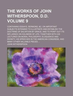 Book cover for The Works of John Witherspoon, D.D. Volume 9; Containing Essays, Sermons, &C. on Important Subjects Intended to Illustrate and Establish the Doctrine of Salvation by Grace, and to Point Out Its Influence on Holiness of Life Together with His Lectures on M