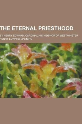 Cover of The Eternal Priesthood; By Henry Edward, Cardinal Archbishop of Westminster