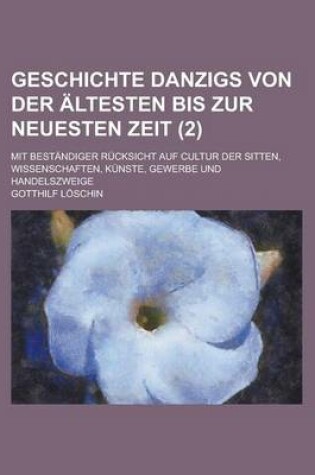 Cover of Geschichte Danzigs Von Der Altesten Bis Zur Neuesten Zeit; Mit Bestandiger Rucksicht Auf Cultur Der Sitten, Wissenschaften, Kunste, Gewerbe Und Handel