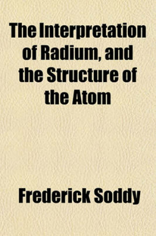 Cover of The Interpretation of Radium, and the Structure of the Atom