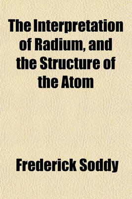 Book cover for The Interpretation of Radium, and the Structure of the Atom