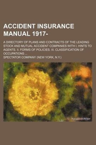 Cover of Accident Insurance Manual 1917-; A Directory of Plans and Contracts of the Leading Stock and Mutual Accident Companies with I. Hints to Agents. II. Forms of Policies. III. Classification of Occupations