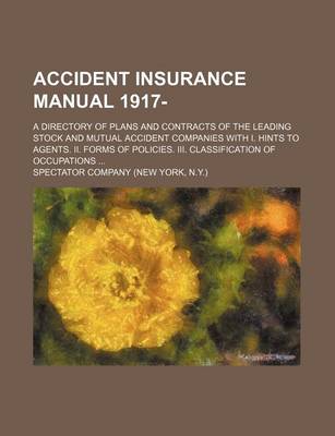 Book cover for Accident Insurance Manual 1917-; A Directory of Plans and Contracts of the Leading Stock and Mutual Accident Companies with I. Hints to Agents. II. Forms of Policies. III. Classification of Occupations