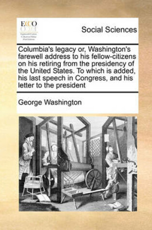 Cover of Columbia's legacy or, Washington's farewell address to his fellow-citizens on his retiring from the presidency of the United States. To which is added, his last speech in Congress, and his letter to the president